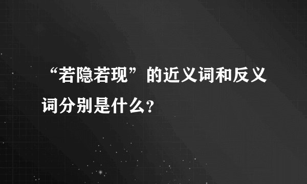 “若隐若现”的近义词和反义词分别是什么？
