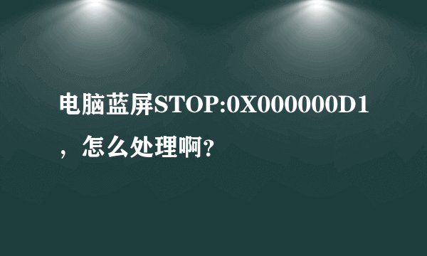 电脑蓝屏STOP:0X000000D1，怎么处理啊？