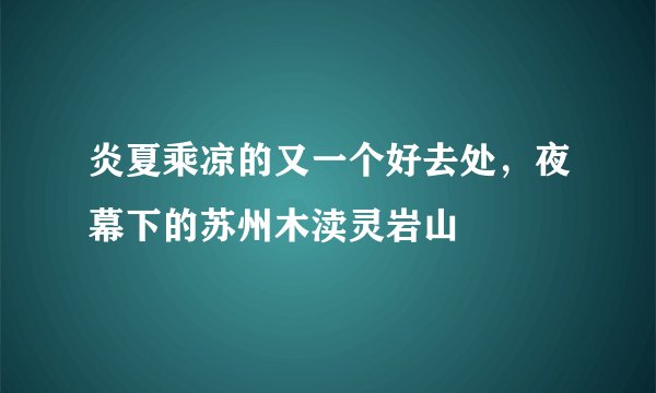炎夏乘凉的又一个好去处，夜幕下的苏州木渎灵岩山