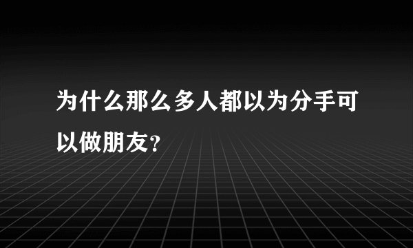 为什么那么多人都以为分手可以做朋友？