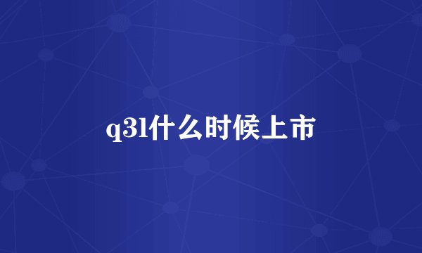 q3l什么时候上市