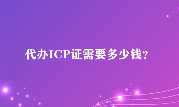 代办ICP证需要多少钱？