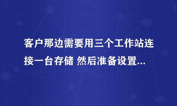 客户那边需要用三个工作站连接一台存储 然后准备设置成 多人同时访问计算题 该怎么设置。