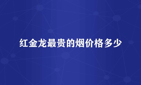 红金龙最贵的烟价格多少