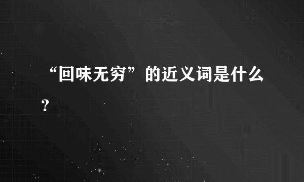 “回味无穷”的近义词是什么？