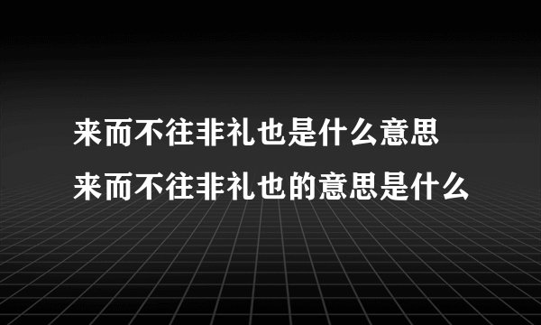来而不往非礼也是什么意思 来而不往非礼也的意思是什么