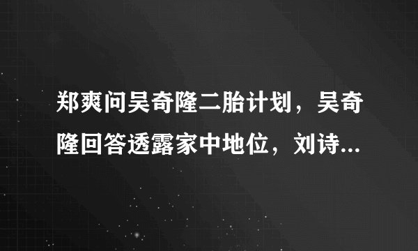 郑爽问吴奇隆二胎计划，吴奇隆回答透露家中地位，刘诗诗的地位如何？