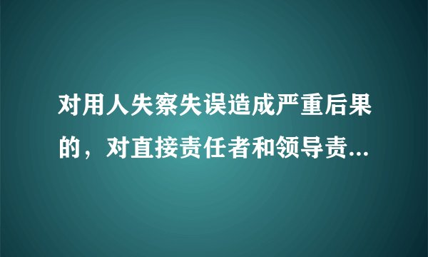 对用人失察失误造成严重后果的，对直接责任者和领导责任者的处分是什么？
