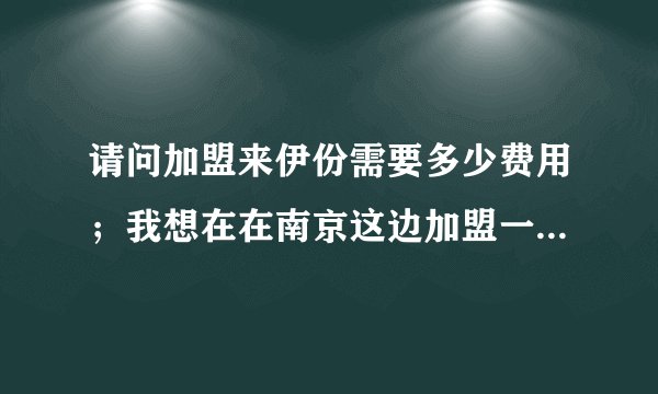 请问加盟来伊份需要多少费用；我想在在南京这边加盟一个店谢谢回复