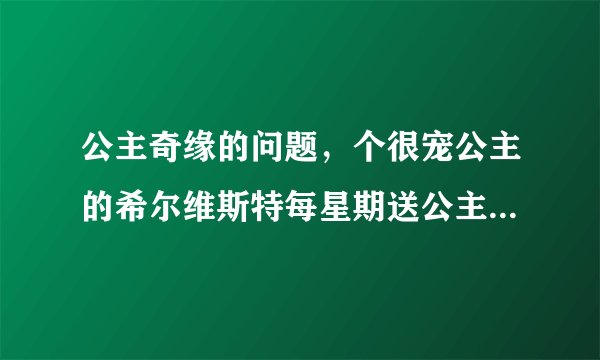 公主奇缘的问题，个很宠公主的希尔维斯特每星期送公主的礼物在哪里啊？还有公主买东西的钱？