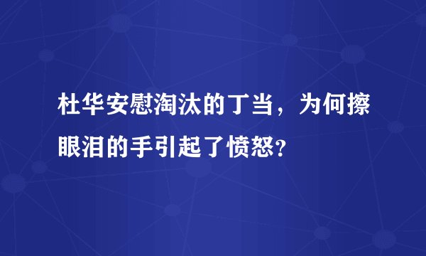 杜华安慰淘汰的丁当，为何擦眼泪的手引起了愤怒？