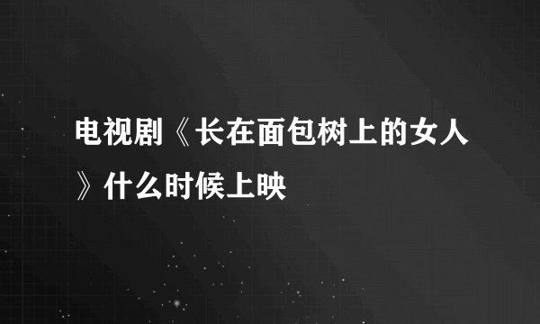 电视剧《长在面包树上的女人》什么时候上映