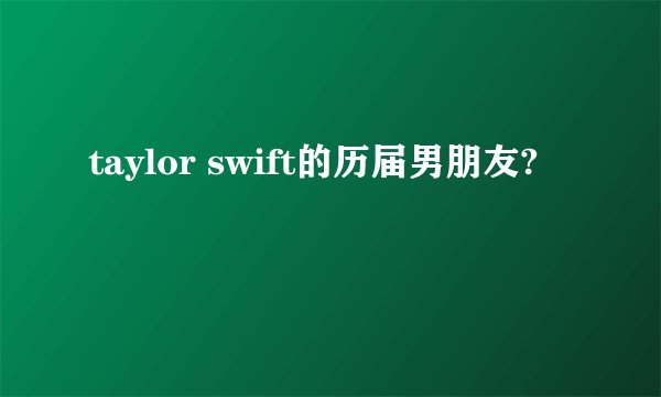 taylor swift的历届男朋友?