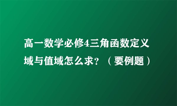 高一数学必修4三角函数定义域与值域怎么求？（要例题）