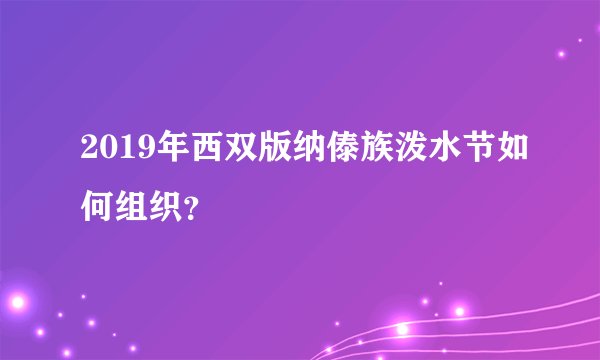 2019年西双版纳傣族泼水节如何组织？