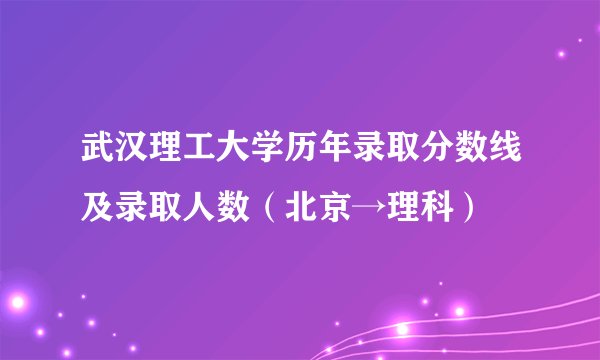 武汉理工大学历年录取分数线及录取人数（北京→理科）