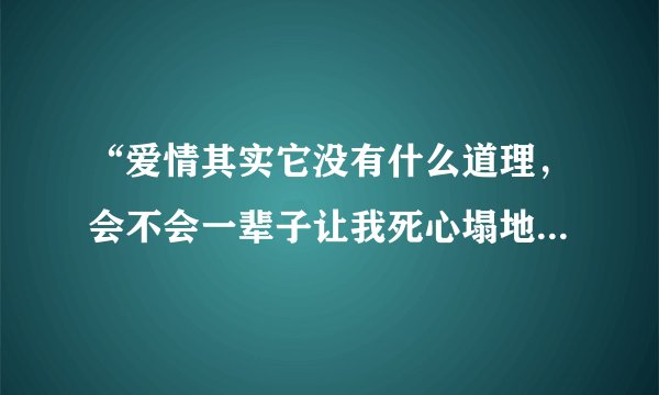 “爱情其实它没有什么道理,会不会一辈子让我死心塌地”这是哪首歌的歌词
