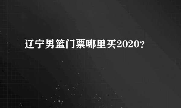 辽宁男篮门票哪里买2020？
