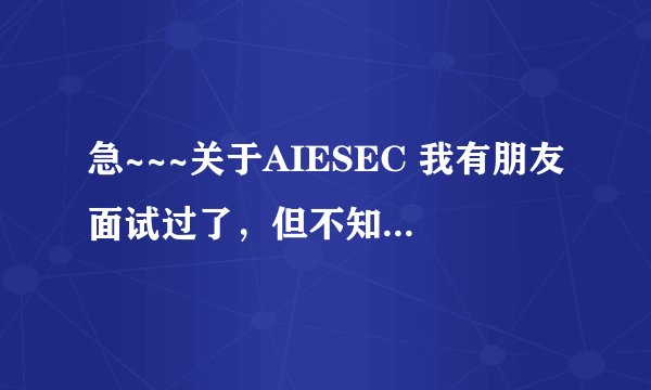 急~~~关于AIESEC 我有朋友面试过了，但不知道是真是假的！