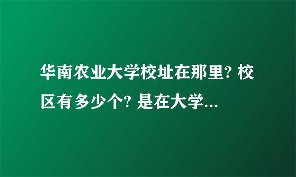 华南农业大学校址在那里? 校区有多少个? 是在大学城读吗?