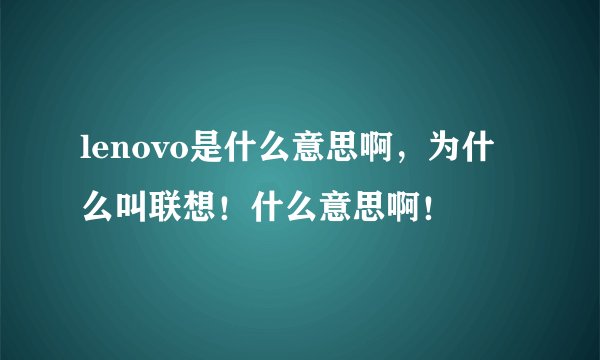 lenovo是什么意思啊，为什么叫联想！什么意思啊！