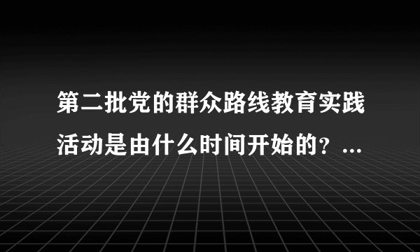 第二批党的群众路线教育实践活动是由什么时间开始的？什么时间结束？分几个环节