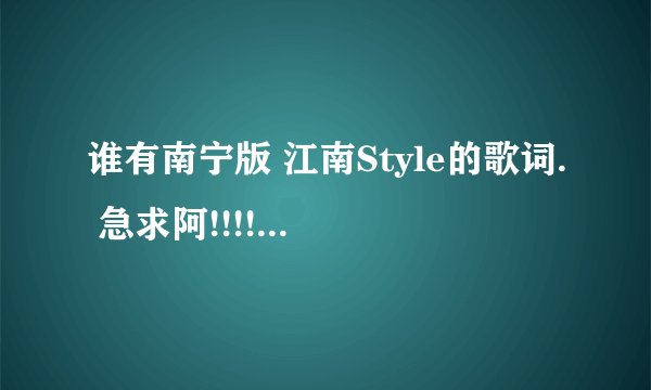 谁有南宁版 江南Style的歌词. 急求阿!!!!!!!!