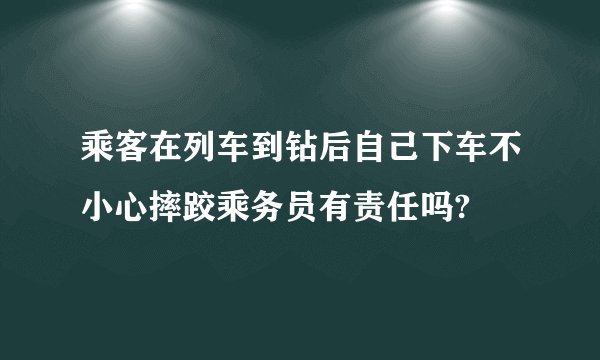 乘客在列车到钻后自己下车不小心摔跤乘务员有责任吗?