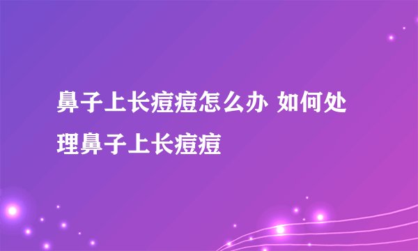 鼻子上长痘痘怎么办 如何处理鼻子上长痘痘