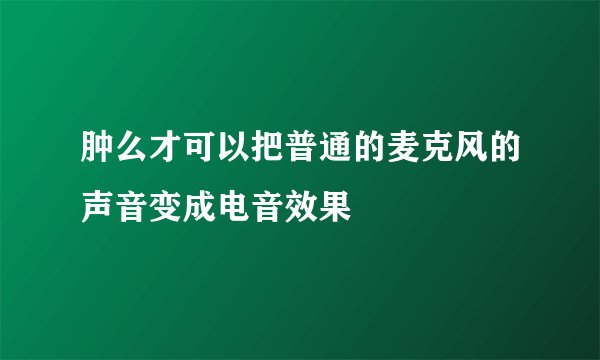 肿么才可以把普通的麦克风的声音变成电音效果
