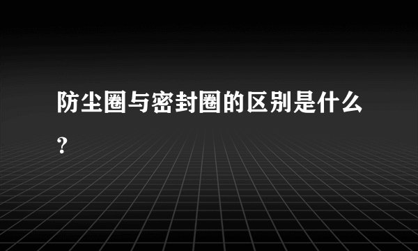 防尘圈与密封圈的区别是什么？