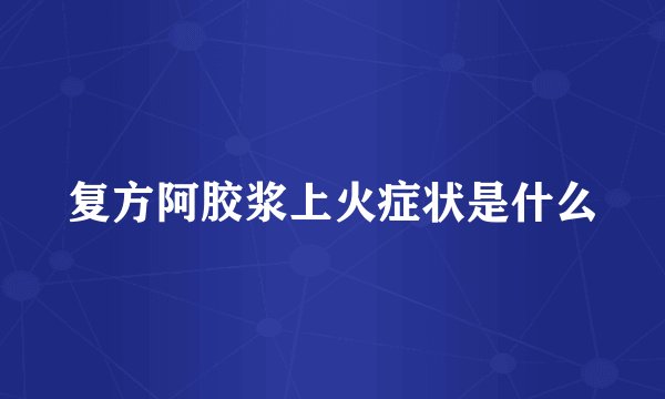 复方阿胶浆上火症状是什么