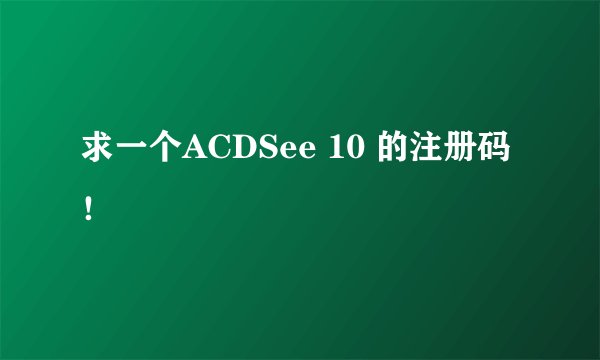 求一个ACDSee 10 的注册码！
