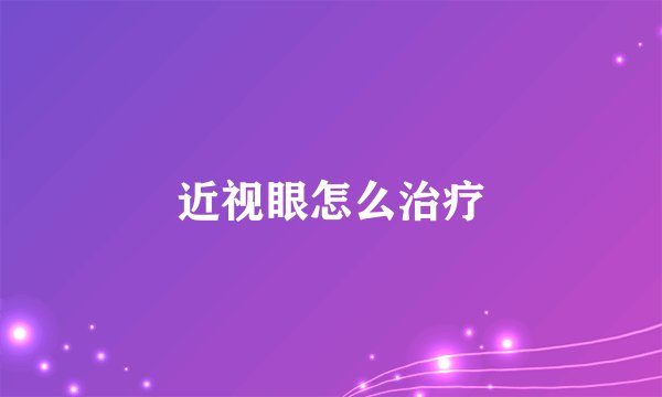 近视眼怎么治疗
