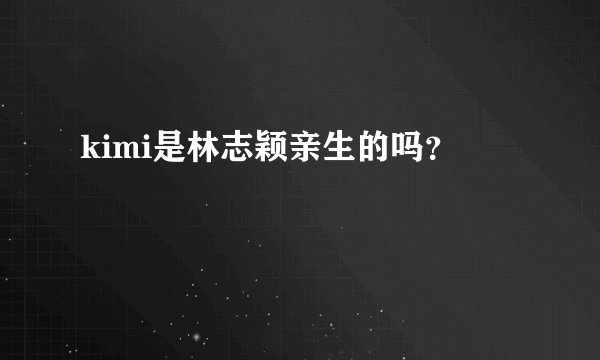 kimi是林志颖亲生的吗？