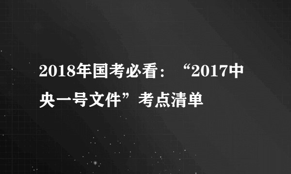 2018年国考必看：“2017中央一号文件”考点清单