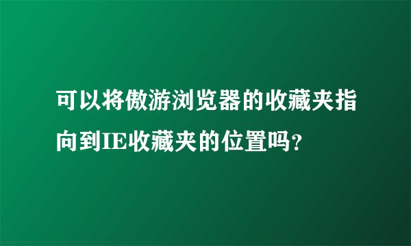 可以将傲游浏览器的收藏夹指向到IE收藏夹的位置吗？