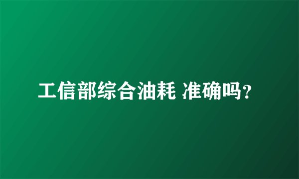 工信部综合油耗 准确吗？