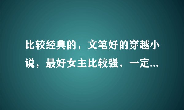 比较经典的，文笔好的穿越小说，最好女主比较强，一定要文笔好，不然看不下去。