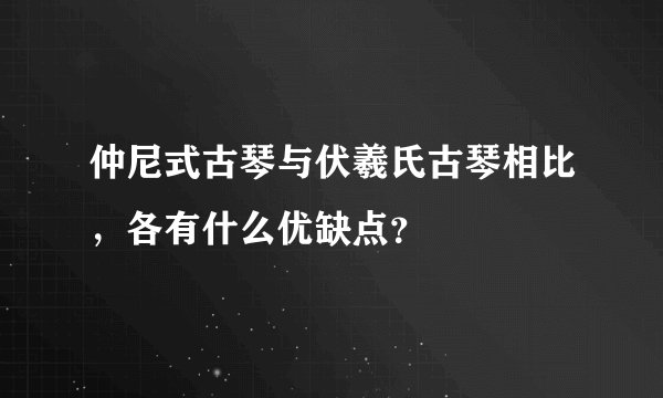 仲尼式古琴与伏羲氏古琴相比，各有什么优缺点？