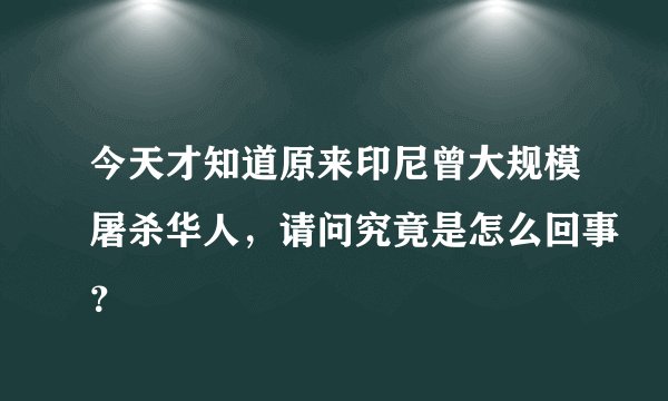 今天才知道原来印尼曾大规模屠杀华人，请问究竟是怎么回事？