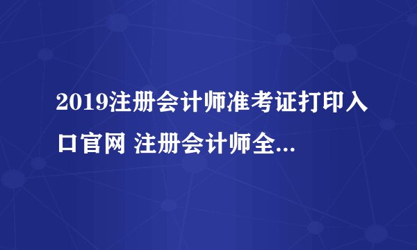 2019注册会计师准考证打印入口官网 注册会计师全国统一考试网上报名