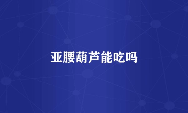 亚腰葫芦能吃吗