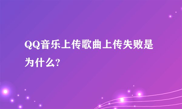 QQ音乐上传歌曲上传失败是为什么?