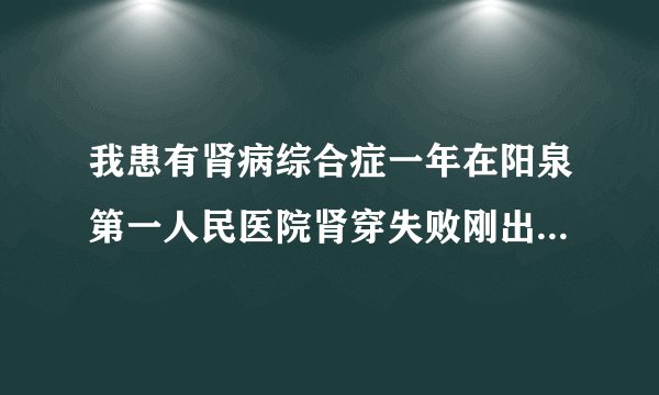 我患有肾病综合症一年在阳泉第一人民医院肾穿失败刚出...