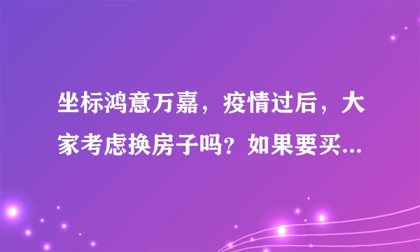 坐标鸿意万嘉，疫情过后，大家考虑换房子吗？如果要买房应该考虑哪些因素？