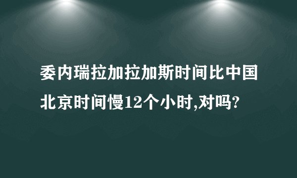 委内瑞拉加拉加斯时间比中国北京时间慢12个小时,对吗?