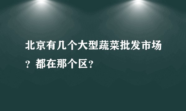 北京有几个大型蔬菜批发市场？都在那个区？
