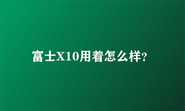富士X10用着怎么样？