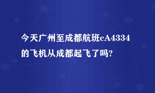 今天广州至成都航班cA4334的飞机从成都起飞了吗?